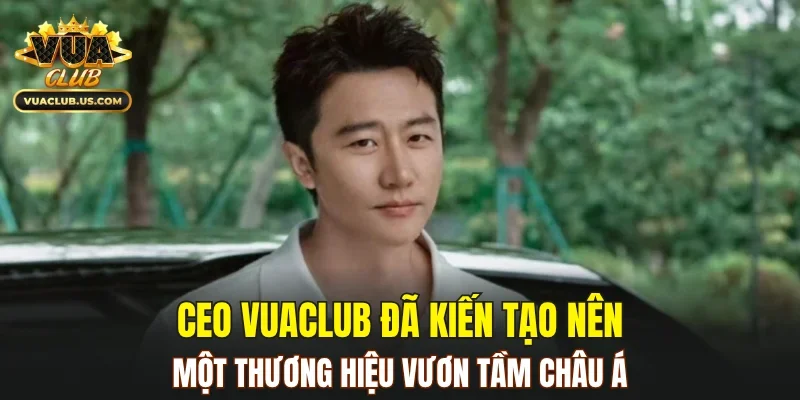 CEO VUACLUB đã kiến tạo nên một thương hiệu vươn tầm châu Á