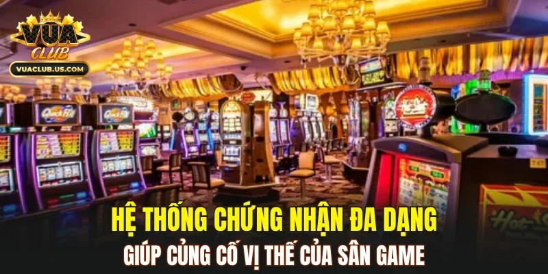 Hệ thống chứng nhận đa dạng giúp củng cố vị thế của sân game